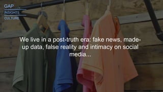 We live in a post-truth era: fake news, made-
up data, false reality and intimacy on social
media...
GAP_______
INSIGHTS
CULTURE
_______
 
