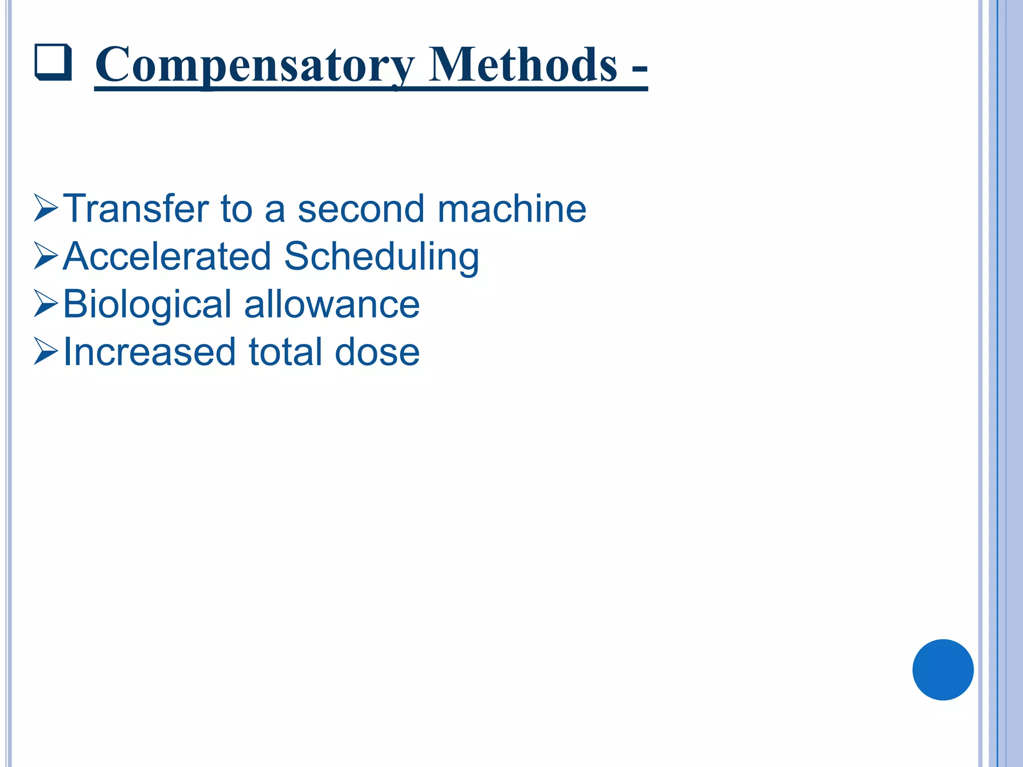  Compensatory Methods -

Transfer to a second machine
Accelerated Scheduling
Biological allowance
Increased total dose
 