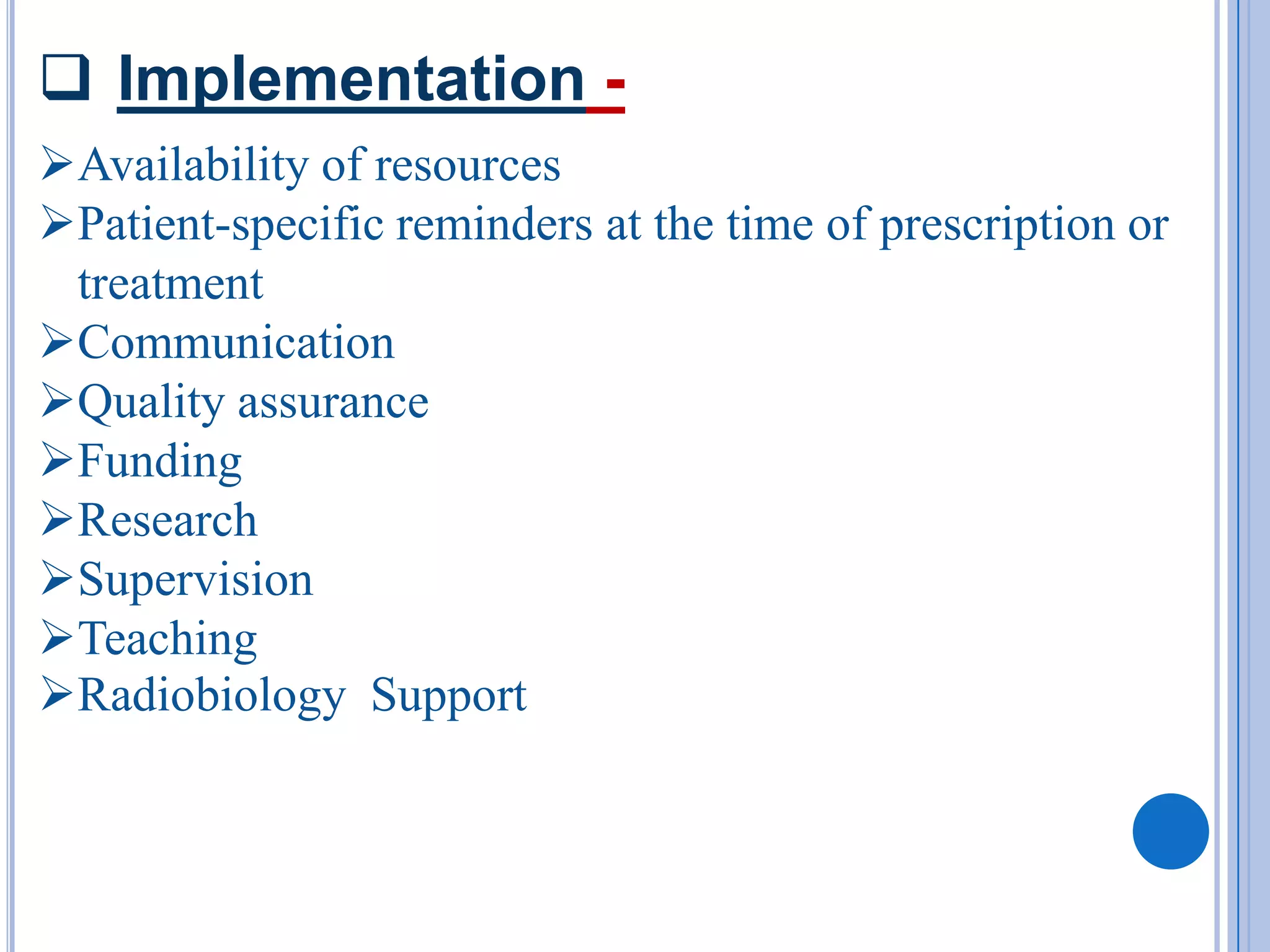  Implementation -
Availability of resources
Patient-specific reminders at the time of prescription or
 treatment
Communication
Quality assurance
Funding
Research
Supervision
Teaching
Radiobiology Support
 