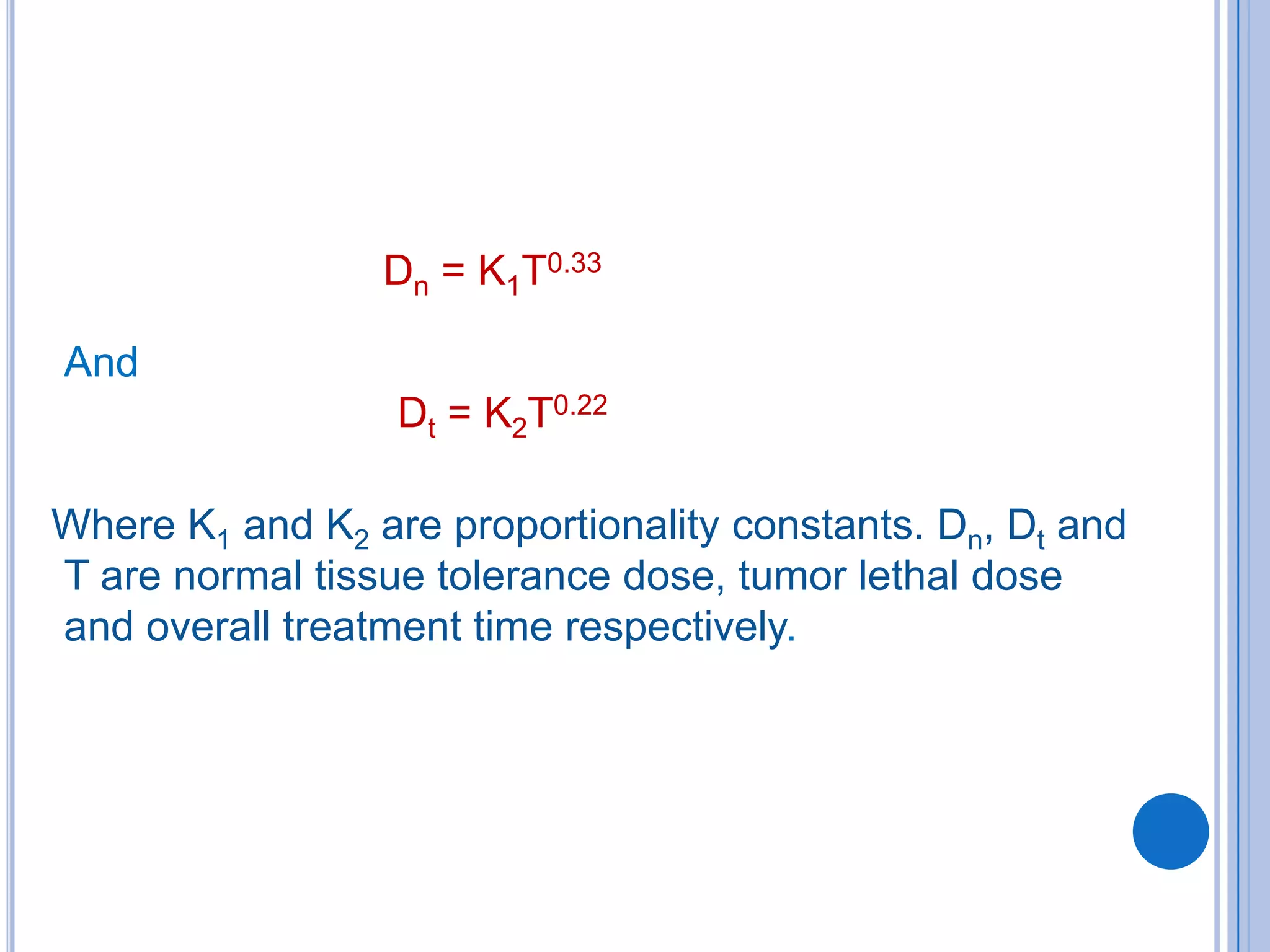 Dn = K1T0.33

And
                  Dt = K2T0.22

Where K1 and K2 are proportionality constants. Dn, Dt and
T are normal tissue tolerance dose, tumor lethal dose
and overall treatment time respectively.
 