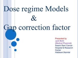 Dose regime Models
        &
Gap correction factor
                Presented by
                Jyoti Bisht
                (Medical Physicist)
                Swami Ram Cancer
                Hospital & Research
                Center
                Haldwani,Nainital
 