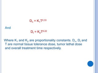 Dn = K1T0.33

And
                  Dt = K2T0.22

Where K1 and K2 are proportionality constants. Dn, Dt and
T are normal tissue tolerance dose, tumor lethal dose
and overall treatment time respectively.
 