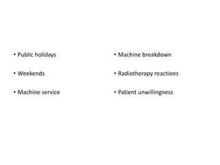 Planned Interruptions
• Public holidays
• Weekends
• Machine service
Unplanned Interruptions
• Machine breakdown
• Radiotherapy reactions
• Patient unwillingness
 