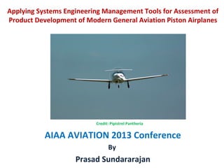 Credit: Pipistrel Pantheria
AIAA AVIATION 2013 Conference
By
Prasad Sundararajan
Applying Systems Engineering Management Tools for Assessment of
Product Development of Modern General Aviation Piston Airplanes
 