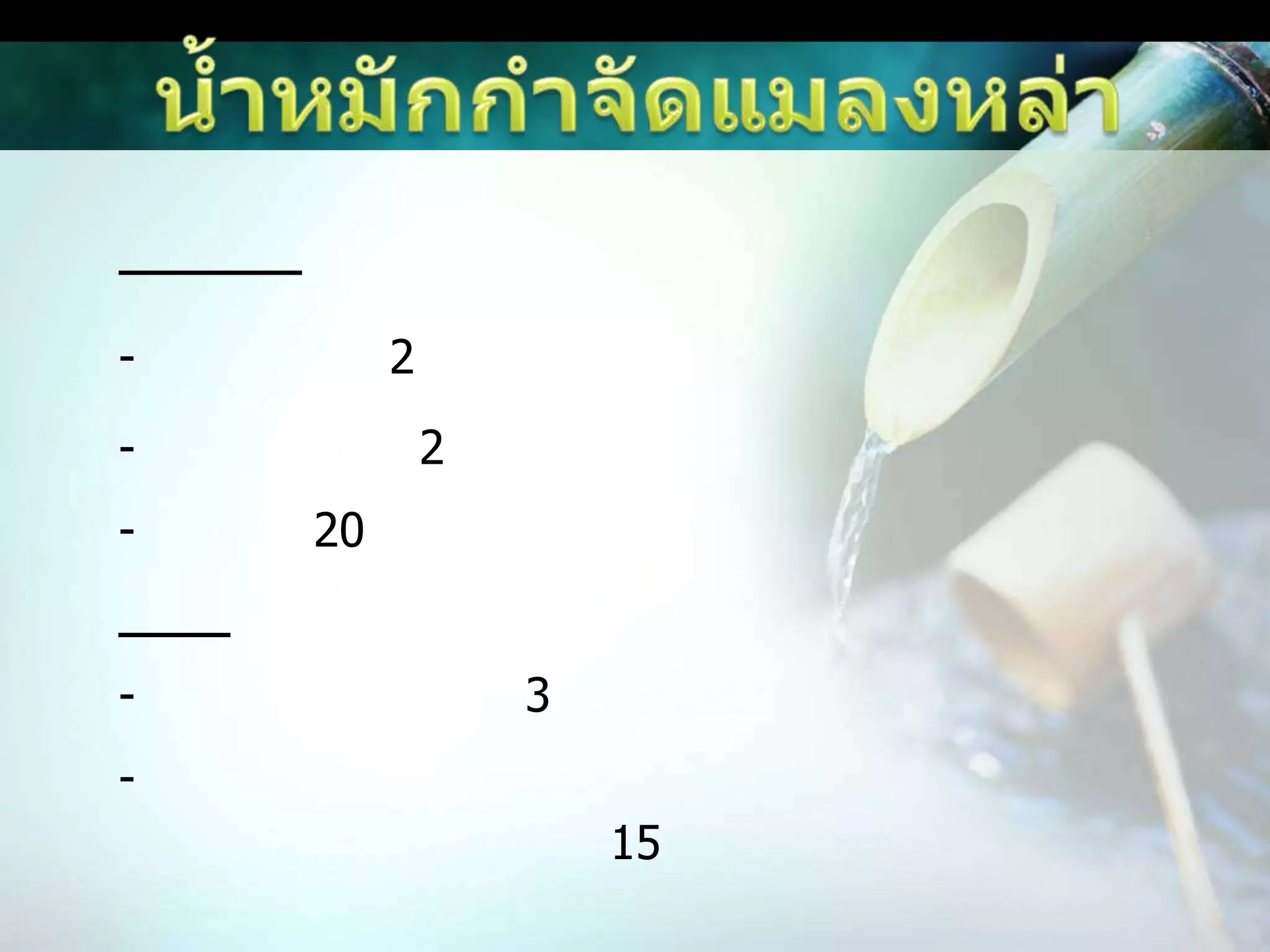น้ำหมักกำจัดแมลงหล่า ส่วนผสม-น้ำส้มสายชู 2 ช้อนโต๊ะ- น้ำยาล้างจาน 2 ช้อนโต๊ะ- น้ำเปล่า 20 ลิตรวิธีทำ- เอาส่วนประกอบทั้ง 3 อย่างมาผสมให้เข้ากัน- แล้วนำไปฉีดพ่นในนาข้าวช่วงที่มีแมลงศัตรูพืชเข้ามาทำลาย หรือฉีดป้องกัน 15 วัน/ครั้ง