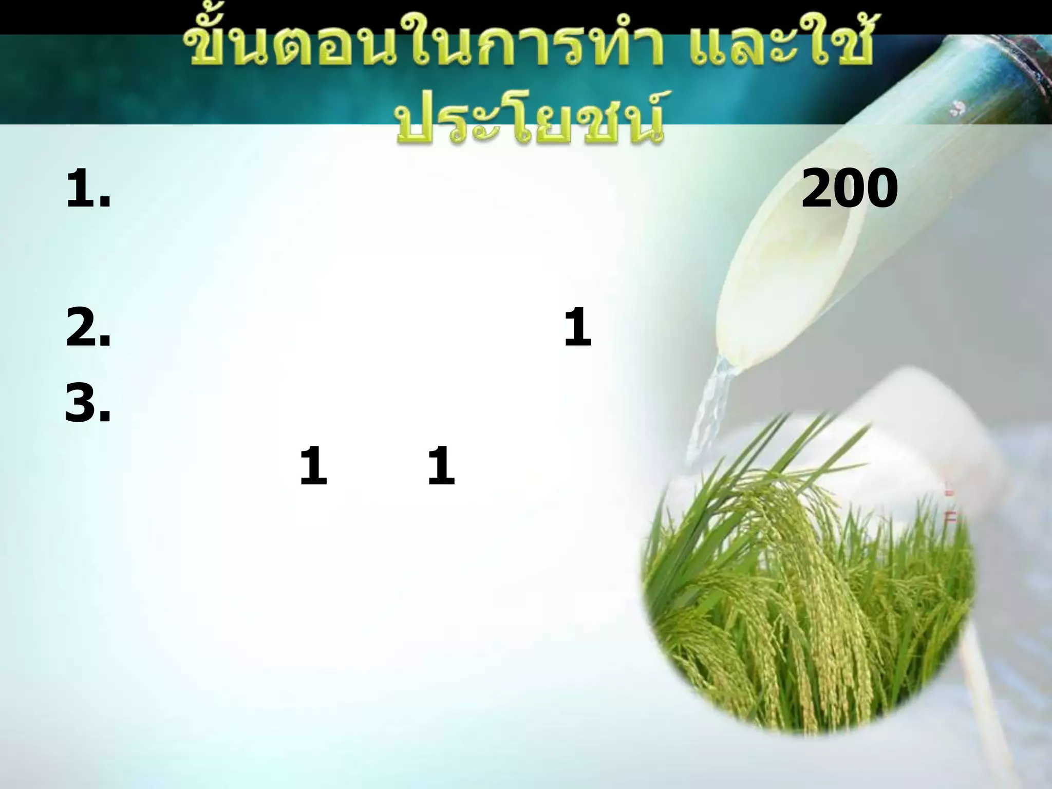 ขั้นตอนในการทำ และใช้ประโยชน์1. นำส่วนผสมทุกอย่างลงในน้ำ 200 ลิตร2. เทเมล็ดพันธุ์แช่ไว้ 1 คืน3. ซาวข้าวออกจากกระสอบมัดปากเก็บไว้ในที่ร่ม 1 วัน 1 คืน ก่อนนำไปหว่านในแปลงนา