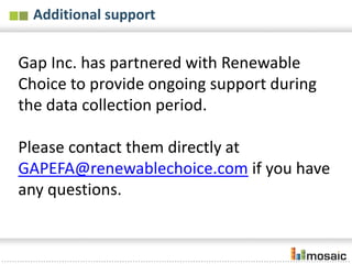 Additional support


Gap Inc. has partnered with Renewable
Choice to provide ongoing support during
the data collection period.

Please contact them directly at
GAPEFA@renewablechoice.com if you have
any questions.
 