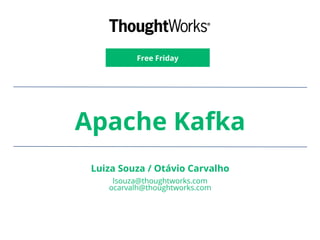 Apache Kafka
Free Friday
Luiza Souza / Otávio Carvalho
lsouza@thoughtworks.com
ocarvalh@thoughtworks.com
 