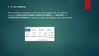  8- Los márgenes
Para modificar márgenes o posición de la página, etc. se utiliza la
opción CONFIGURAR PÁGINA. BARRA DE MENÚ --> ARCHIVO -->
CONFIGURAR PÁGINA. Se abre un cuadro de diálogo con cuatro fichas:
 