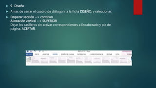  9- Diseño
 Antes de cerrar el cuadro de diálogo ir a la ficha DISEÑO, y seleccionar:
 Empezar sección --> continuo
Alineación vertical --> SUPERIOR
Dejar los casilleros sin activar correspondientes a Encabezado y pie de
página. ACEPTAR.
 