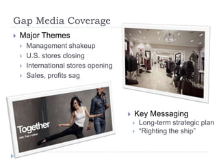 Gap Media Coverage
   Major Themes
       Management shakeup
       U.S. stores closing
       International stores opening
       Sales, profits sag




                                          Key Messaging
                                              Long-term strategic plan
                                              “Righting the ship”
 