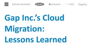 Gap	Inc.’s	Cloud	
Migration:
Lessons	Learned	
 