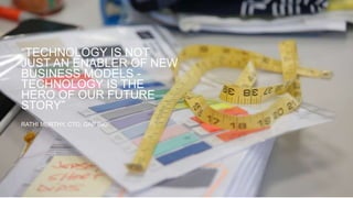 “TECHNOLOGY IS NOT
JUST AN ENABLER OF NEW
BUSINESS MODELS -
TECHNOLOGY IS THE
HERO OF OUR FUTURE
STORY”
RATHI MURTHY, CTO, GAP INC.
 