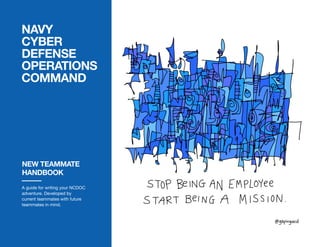 NAVY
CYBER
DEFENSE
OPERATIONS
COMMAND
A guide for writing your NCDOC
adventure. Developed by
current teammates with future
teammates in mind.
NEW TEAMMATE
HANDBOOK
 