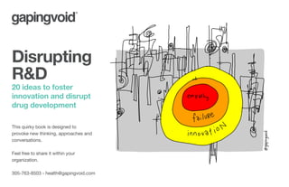 Disrupting
R&D
20 ideas to foster
innovation and disrupt
drug development
This quirky book is designed to
provoke new thinking, approaches and
conversations.
Feel free to share it within your
organization.
305-763-8503 - health@gapingvoid.com
 