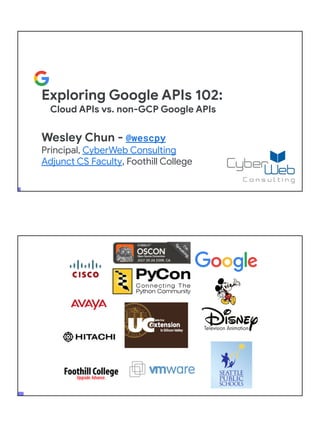 Exploring Google APIs 102:
Cloud APIs vs. non-GCP Google APIs
Wesley Chun - @wescpy
Principal, CyberWeb Consulting
Adjunct CS Faculty, Foothill College
 