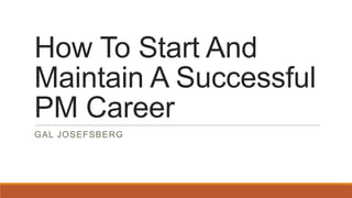 How To Start And
Maintain A Successful
PM Career
GAL JOSEFSBERG
 