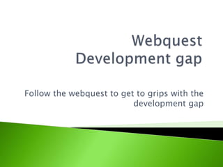 Follow the webquest to get to grips with the
development gap
 