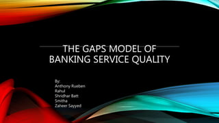 THE GAPS MODEL OF
BANKING SERVICE QUALITY
By:
Anthony Rueben
Rahul
Shridhar Batt
Smitha
Zaheer Sayyed
 