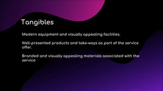 Modern equipment and visually appealing facilities.
Well-presented products and take-ways as part of the service
offer.
Branded and visually appealing materials associated with the
service
Tangibles
 
