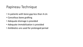 Papineau Technique
• In patients with bone gap less than 4 cm
• Cancellous bone grafting
• Adequate drainage is provided
• Adequate immobilization is provided
• Antibiotics are used for prolonged period
 