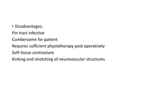• Disadvantages:
Pin tract infective
Cumbersome for patient
Requires sufficient physiotherapy post operatively
Soft tissue contracture
Kinking and stretching of neurovascular structures
 