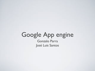 Google App engine
     Gonzalo Parra
    José Luis Santos
 