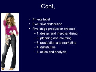 Cont,
• Private label
• Exclusive distribution
• Five stage production process
– 1. design and merchandising
– 2. planning and sourcing
– 3. production and marketing
– 4. distribution
– 5. sales and analysis
 