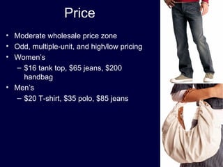 Price
• Moderate wholesale price zone
• Odd, multiple-unit, and high/low pricing
• Women’s
– $16 tank top, $65 jeans, $200
handbag
• Men’s
– $20 T-shirt, $35 polo, $85 jeans
 