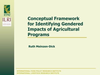 INTERNATIONAL FOOD POLICY RESEARCH INSTITUTE
Conceptual Framework
for Identifying Gendered
Impacts of Agricultural
Programs
Ruth Meinzen-Dick
INTERNATIONAL LIVESTOCK RESEARCH INSTITUTE
 