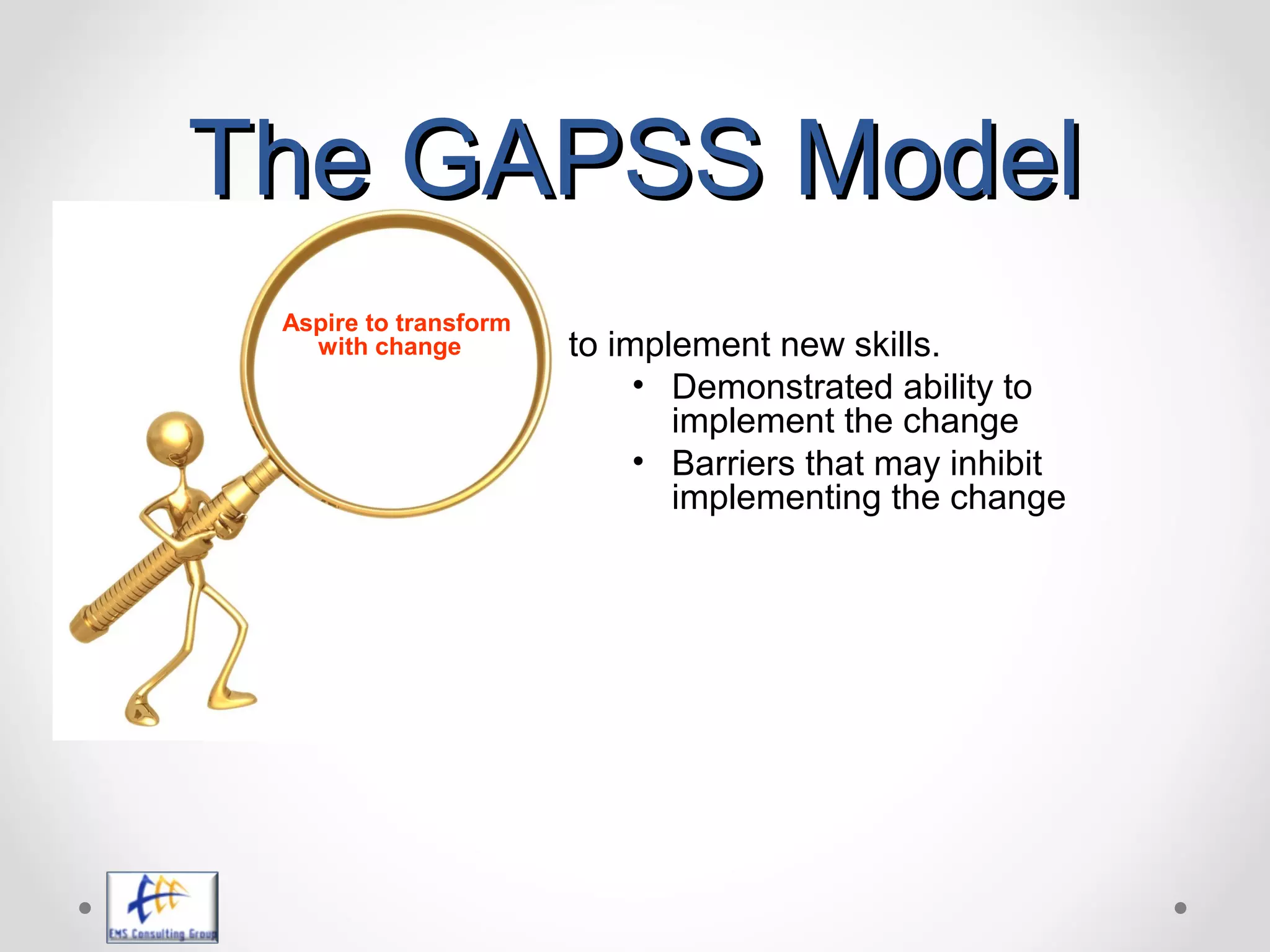 The GAPSS ModelThe GAPSS Model
to implement new skills.
• Demonstrated ability to
implement the change
• Barriers that may inhibit
implementing the change
Aspire to transform
with change
 