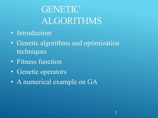 GENETIC
ALGORITHMS
• Introduction
• Genetic algorithms and optimization
techniques
• Fitness function
• Genetic operators
• A numerical example on GA
1 1
 