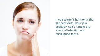 If you weren't born with the
gapped teeth, your jaw
probably can't handle the
strain of infection and
misaligned teeth.
 
