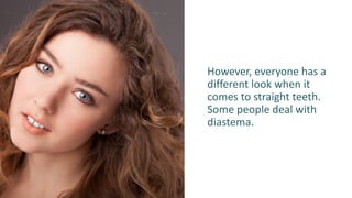 However, everyone has a
different look when it
comes to straight teeth.
Some people deal with
diastema.
 