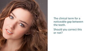 The clinical term for a
noticeable gap between
the teeth.
Should you correct this
or not?
 