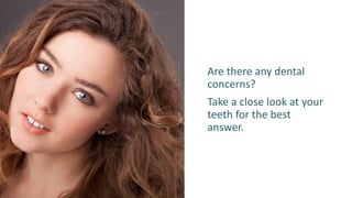 Are there any dental
concerns?
Take a close look at your
teeth for the best
answer.
 