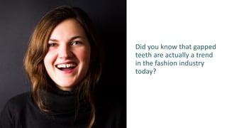 Did you know that gapped
teeth are actually a trend
in the fashion industry
today?
 