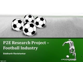 P2E Research Project –
Football Industry
Siddharth Ravishankar
                         1
 