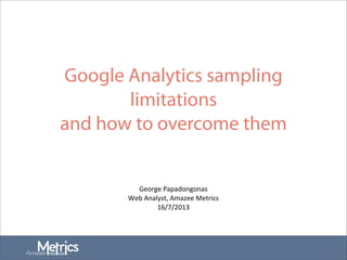 Google Analytics sampling
limitations
and how to overcome them
George	
  Papadongonas
Web	
  Analyst,	
  Amazee	
  Metrics
16/7/2013
 