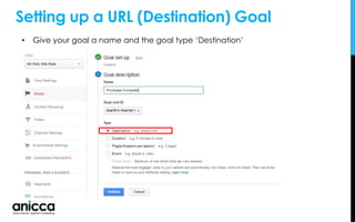 Setting up a URL (Destination) Goal
• Give your goal a name and the goal type ‘Destination’
 