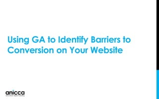 Using GA to Identify Barriers to
Conversion on Your Website
 