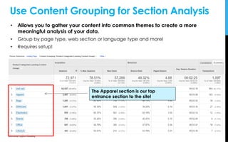 • Allows you to gather your content into common themes to create a more
meaningful analysis of your data.
• Group by page type, web section or language type and more!
• Requires setup!
Use Content Grouping for Section Analysis
The Apparel section is our top
entrance section to the site!
 
