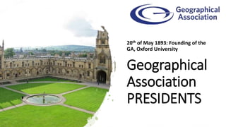 Geographical
Association
PRESIDENTS
20th of May 1893: Founding of the
GA, Oxford University
 