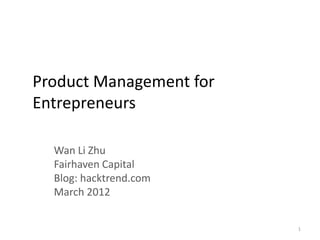 Product Management for
Entrepreneurs

  Wan Li Zhu
  Fairhaven Capital
  Blog: hacktrend.com
  March 2012


                         1
 