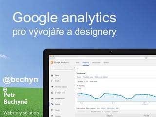 Google analytics
pro vývojáře a designery
Petr
Bechyně
Webstory solution
@bechyn
e
 