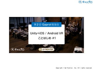 Copyright	©	Up-frontier,	Inc.	All	rights	reserved.
Unity+iOS/Android	 VR	
ことはじめ	#1
Gaprot
 