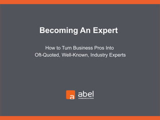 How to Turn Business Pros Into
Oft-Quoted, Well-Known, Industry Experts
Becoming An Expert
 