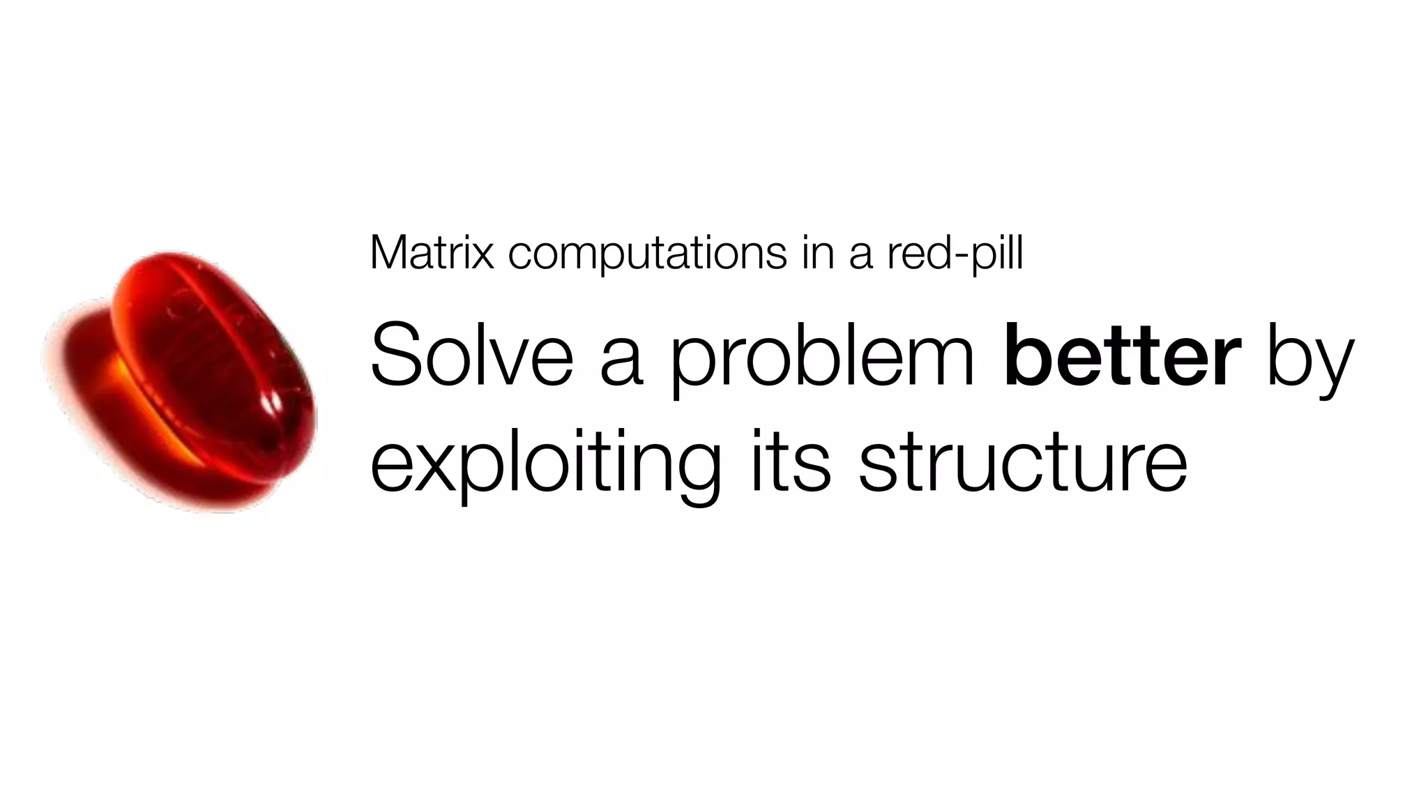 Matrix computations in a red-pill

Solve a problem better by
exploiting its structure!

 