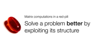 Matrix computations in a red-pill

Solve a problem better by
exploiting its structure!

 