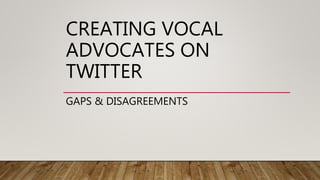 CREATING VOCAL
ADVOCATES ON
TWITTER
GAPS & DISAGREEMENTS
 